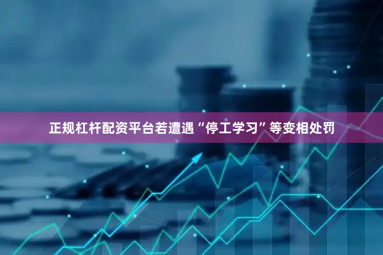 正规杠杆配资平台若遭遇“停工学习”等变相处罚