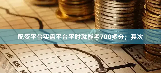 配资平台实盘平台平时就能考700多分；其次