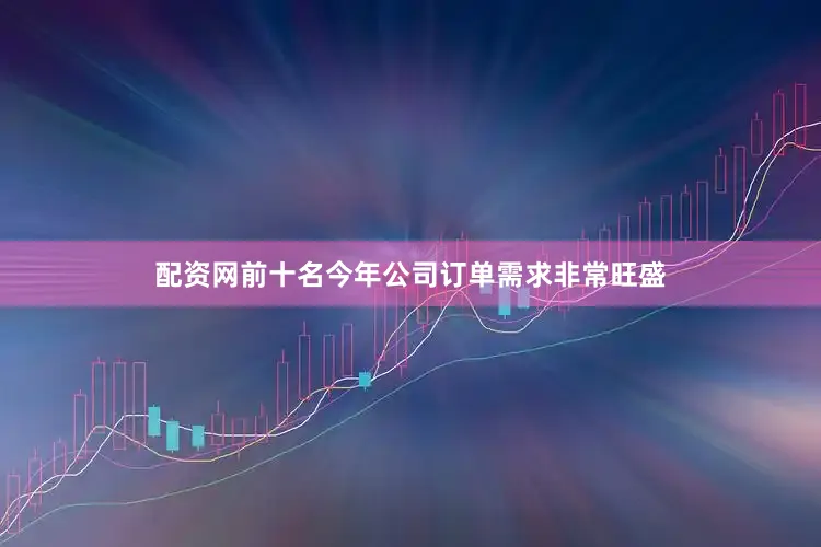 配资网前十名今年公司订单需求非常旺盛