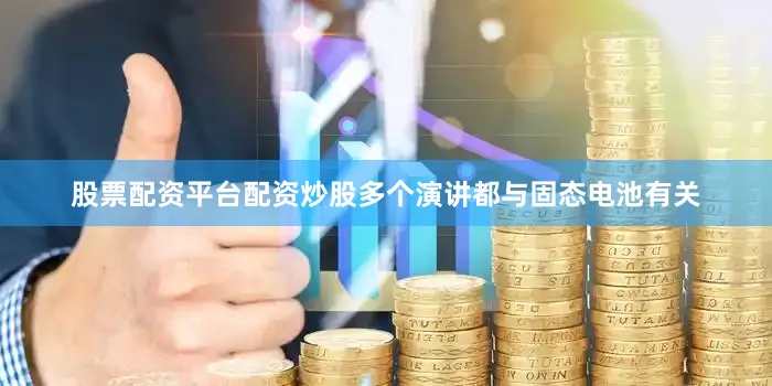 股票配资平台配资炒股多个演讲都与固态电池有关