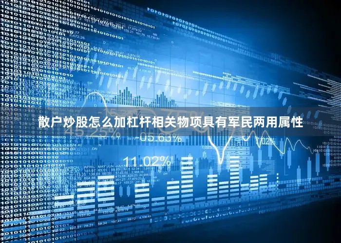 散户炒股怎么加杠杆相关物项具有军民两用属性
