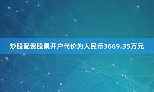 炒股配资股票开户代价为人民币3669.35万元