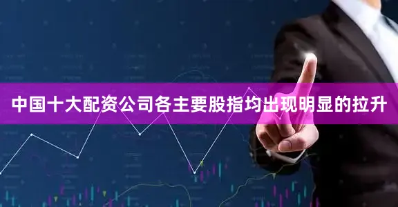 中国十大配资公司各主要股指均出现明显的拉升
