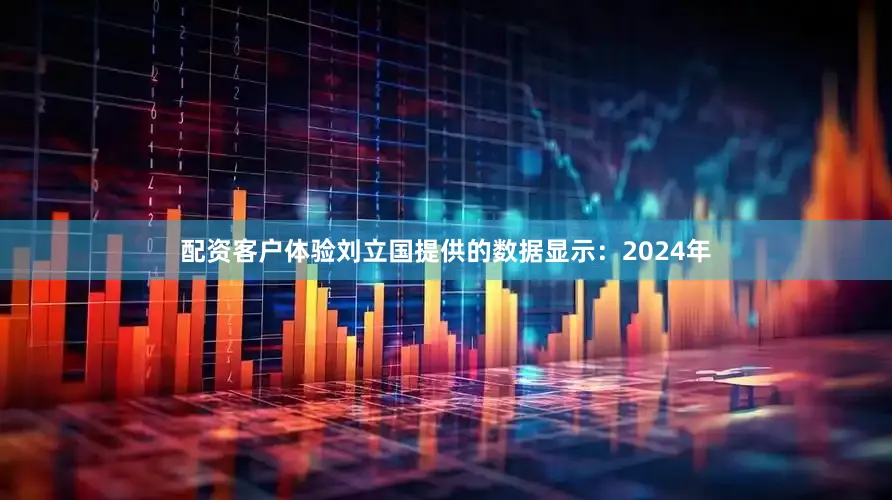 配资客户体验　　刘立国提供的数据显示：2024年
