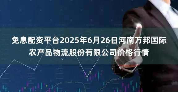 免息配资平台2025年6月26日河南万邦国际农产品物流股份有限公司价格行情