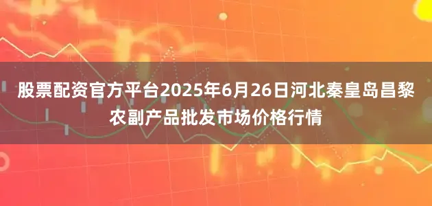 股票配资官方平台2025年6月26日河北秦皇岛昌黎农副产品批发市场价格行情