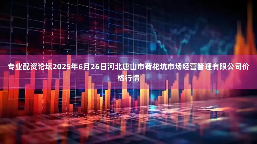 专业配资论坛2025年6月26日河北唐山市荷花坑市场经营管理有限公司价格行情