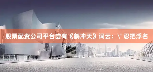 股票配资公司平台尝有《鹤冲天》词云：' 忍把浮名