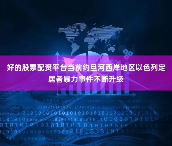 好的股票配资平台当前约旦河西岸地区以色列定居者暴力事件不断升级