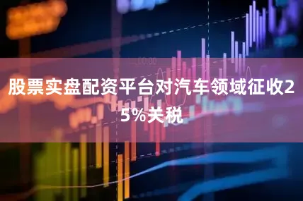 股票实盘配资平台对汽车领域征收25%关税