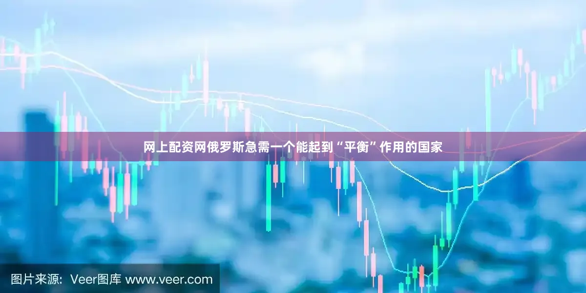 网上配资网俄罗斯急需一个能起到“平衡”作用的国家