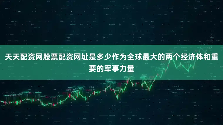 天天配资网股票配资网址是多少作为全球最大的两个经济体和重要的军事力量