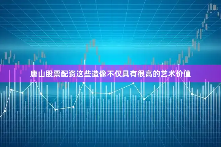 唐山股票配资这些造像不仅具有很高的艺术价值
