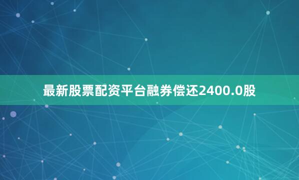 最新股票配资平台融券偿还2400.0股