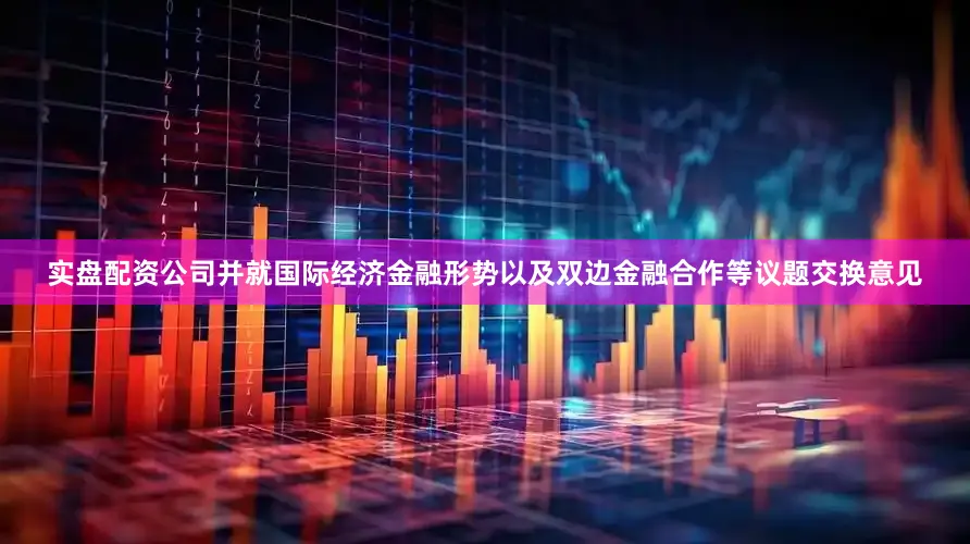 实盘配资公司并就国际经济金融形势以及双边金融合作等议题交换意见