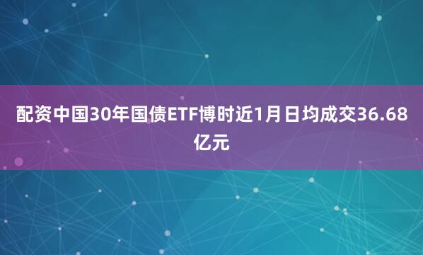 配资中国30年国债ETF博时近1月日均成交36.68亿元