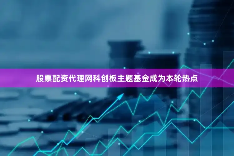 股票配资代理网科创板主题基金成为本轮热点