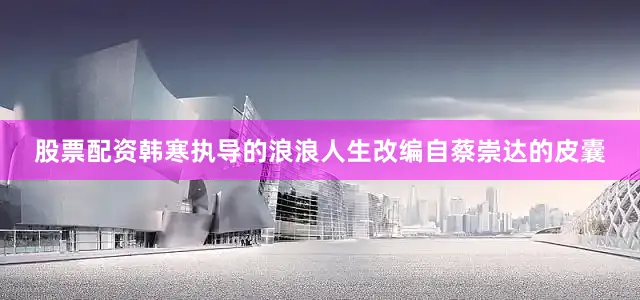 股票配资韩寒执导的浪浪人生改编自蔡崇达的皮囊