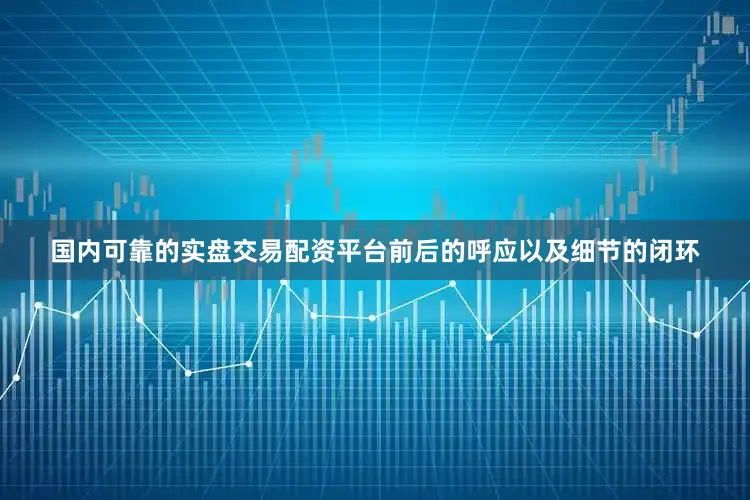 国内可靠的实盘交易配资平台前后的呼应以及细节的闭环