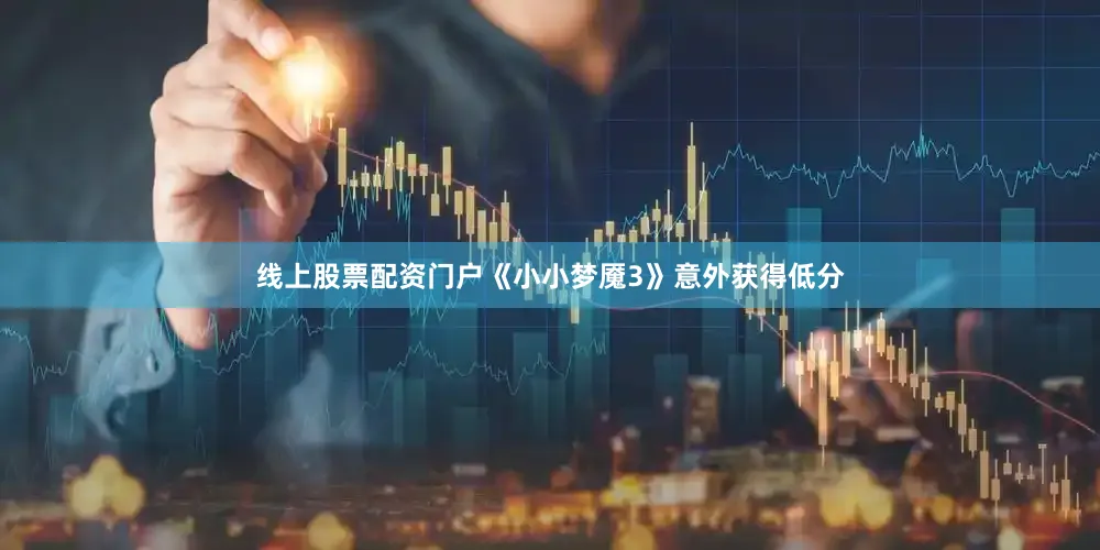 线上股票配资门户《小小梦魇3》意外获得低分