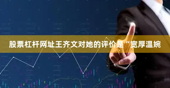 股票杠杆网址王齐文对她的评价是“宽厚温婉