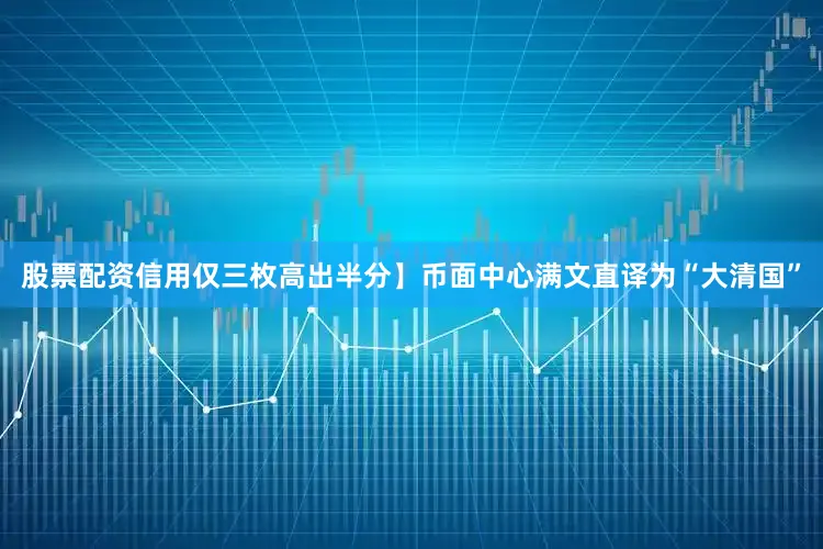 股票配资信用仅三枚高出半分】币面中心满文直译为“大清国”