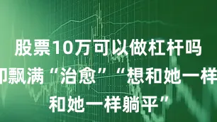 股票10万可以做杠杆吗弹幕却飘满“治愈”“想和她一样躺平”