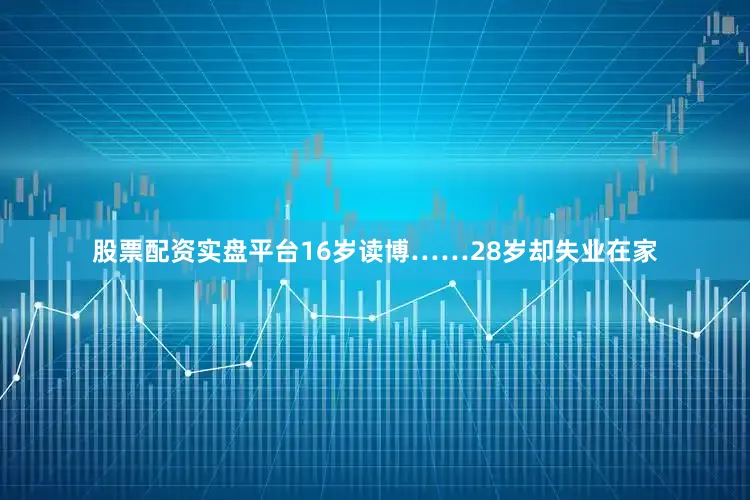 股票配资实盘平台16岁读博……28岁却失业在家