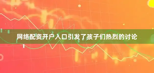 网络配资开户入口引发了孩子们热烈的讨论