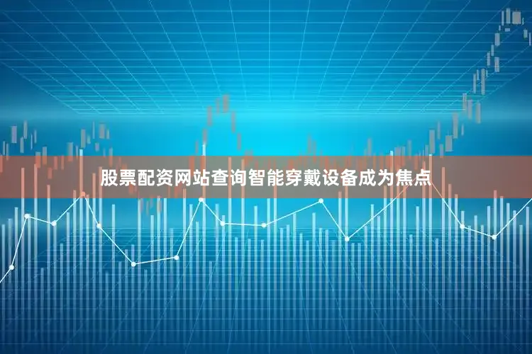 股票配资网站查询智能穿戴设备成为焦点