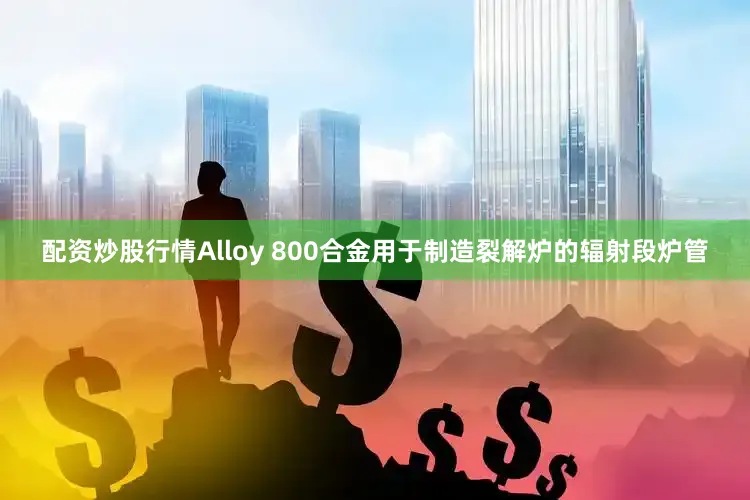 配资炒股行情Alloy 800合金用于制造裂解炉的辐射段炉管